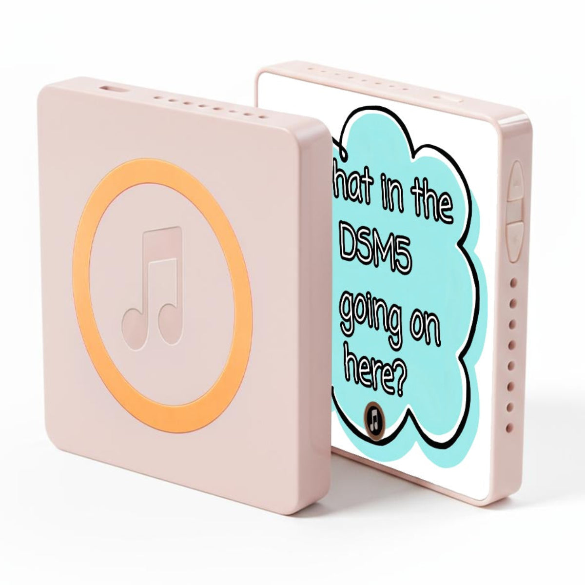 A light pink portable magnetic, electronic device with a square shape, shown from two angles. One side features a raised circular button with a music note icon and a yellow-orange ring, while the other side displays a screen with a light blue cloud graphic containing the text 'What in the DSM5 is going on here?'.